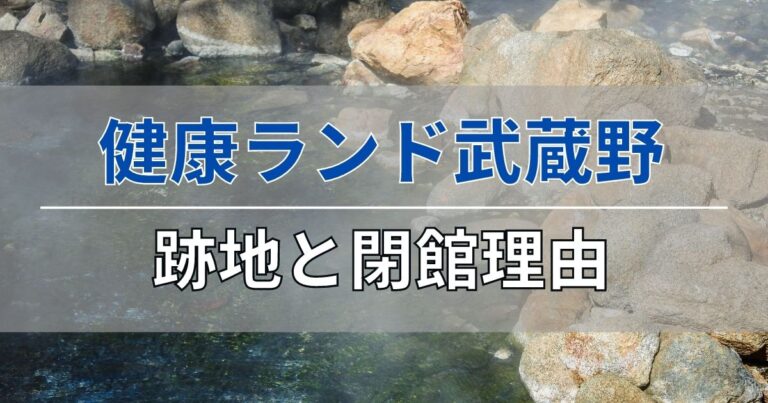 健康ランド武蔵野の跡地と閉館理由について