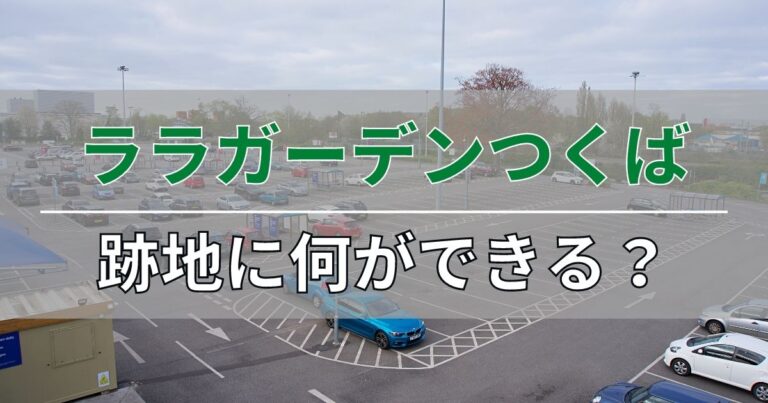 ララガーデンつくば閉店撤退後の跡地に何ができるのか