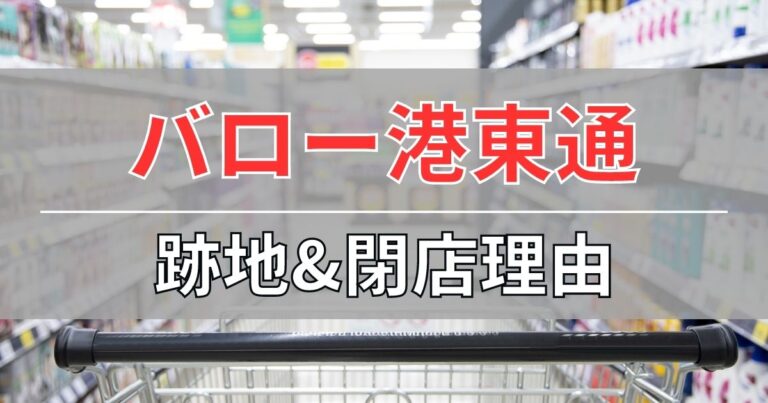 バロー港東通店の跡地と閉店理由について