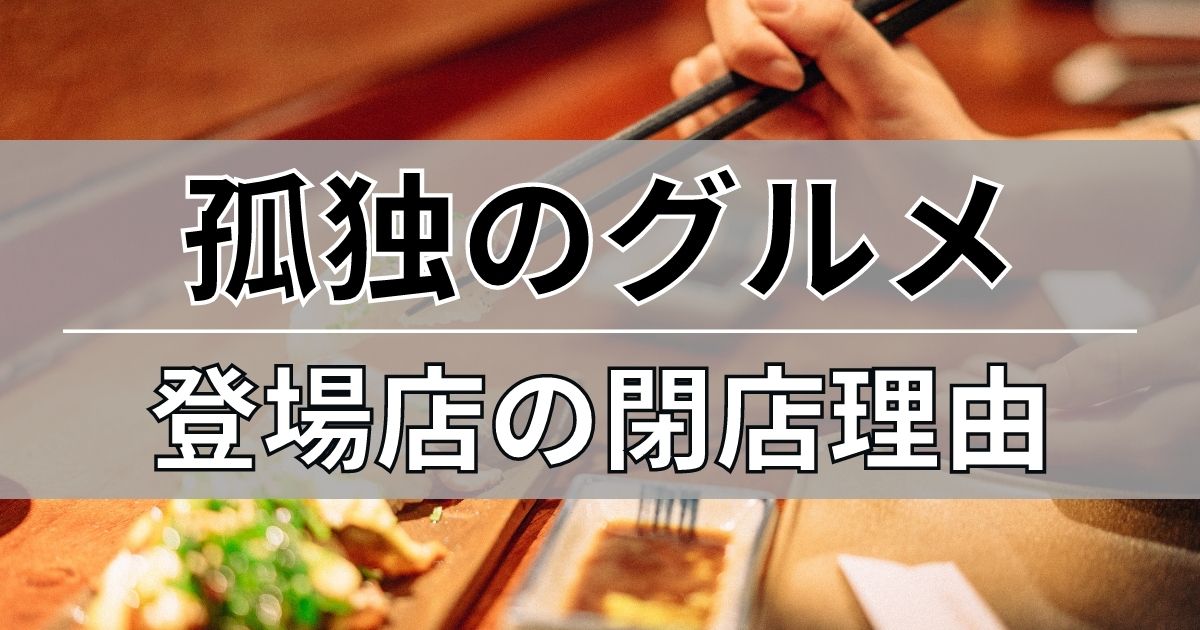 孤独のグルメ登場店の閉店理由まとめ！なぜ閉業したか紹介&考察