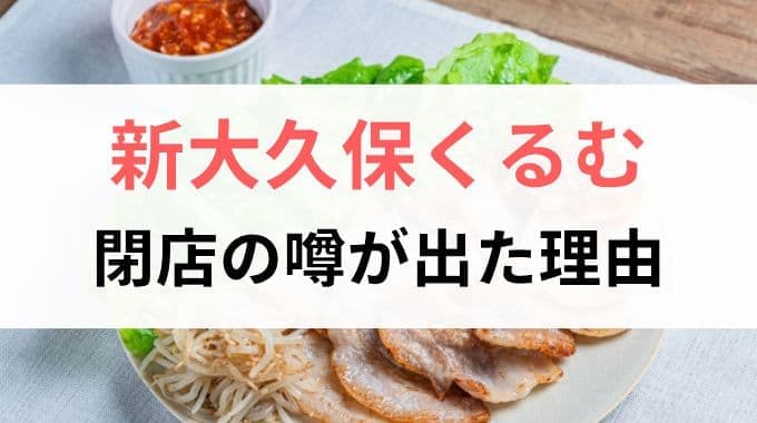 なぜ新大久保くるむに閉店の噂が出たのか？理由について考察！